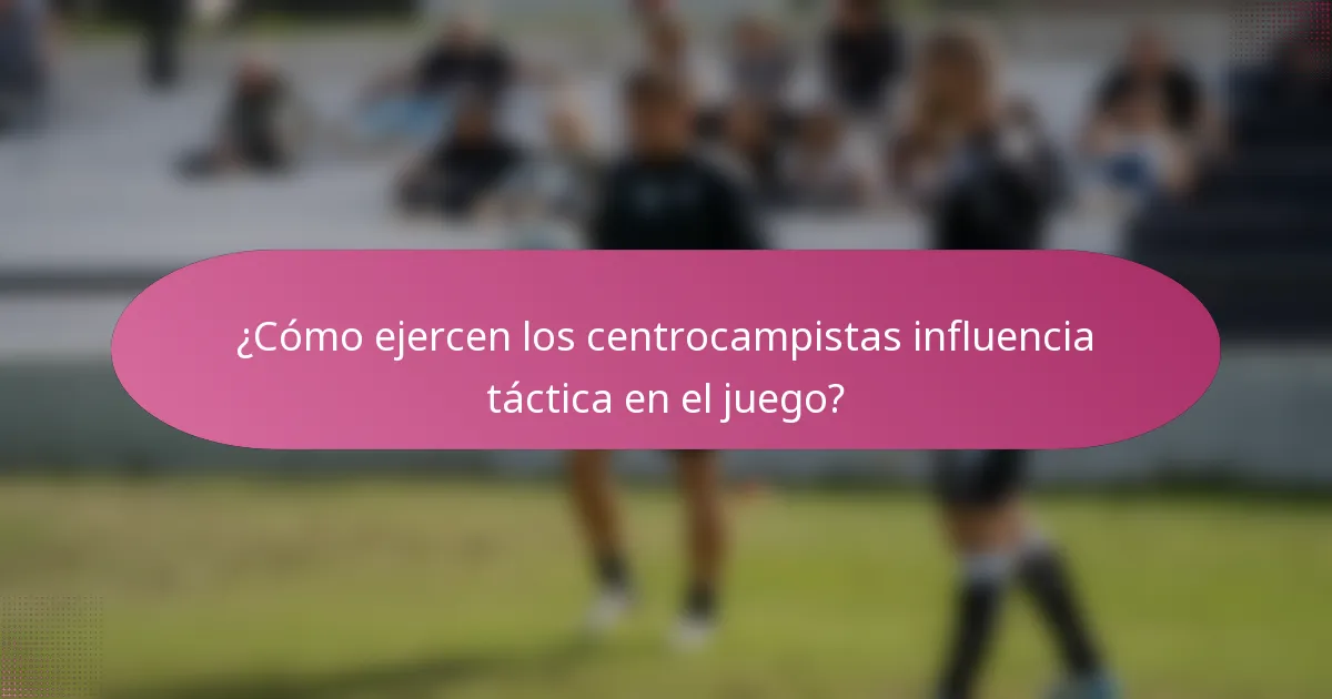 ¿Cómo ejercen los centrocampistas influencia táctica en el juego?