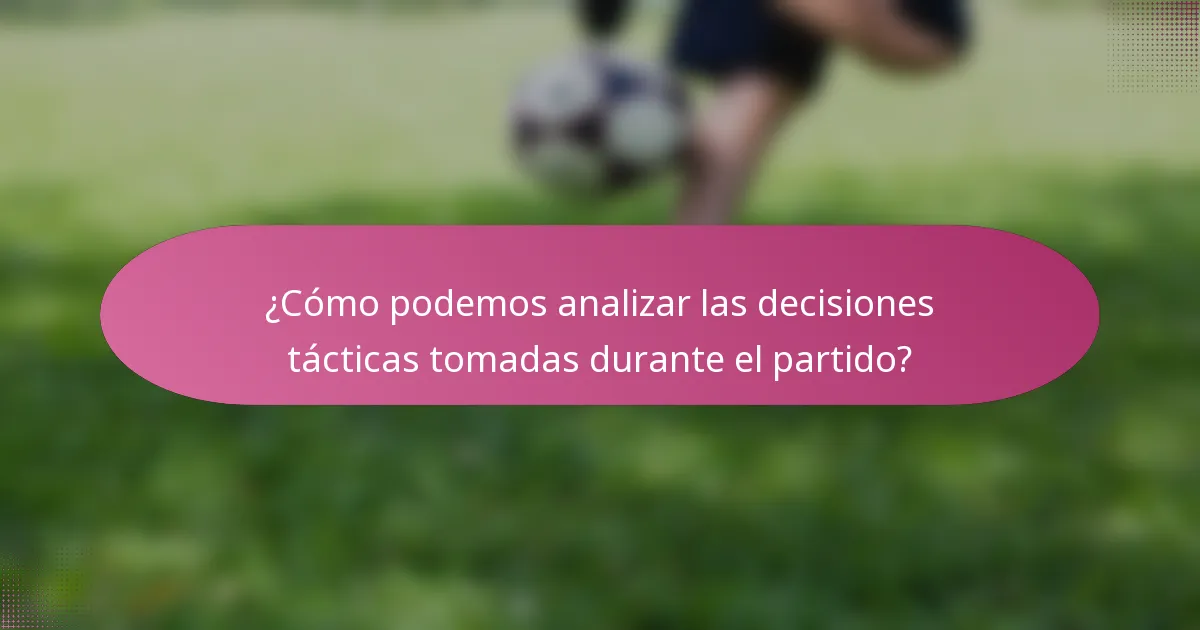 ¿Cómo podemos analizar las decisiones tácticas tomadas durante el partido?