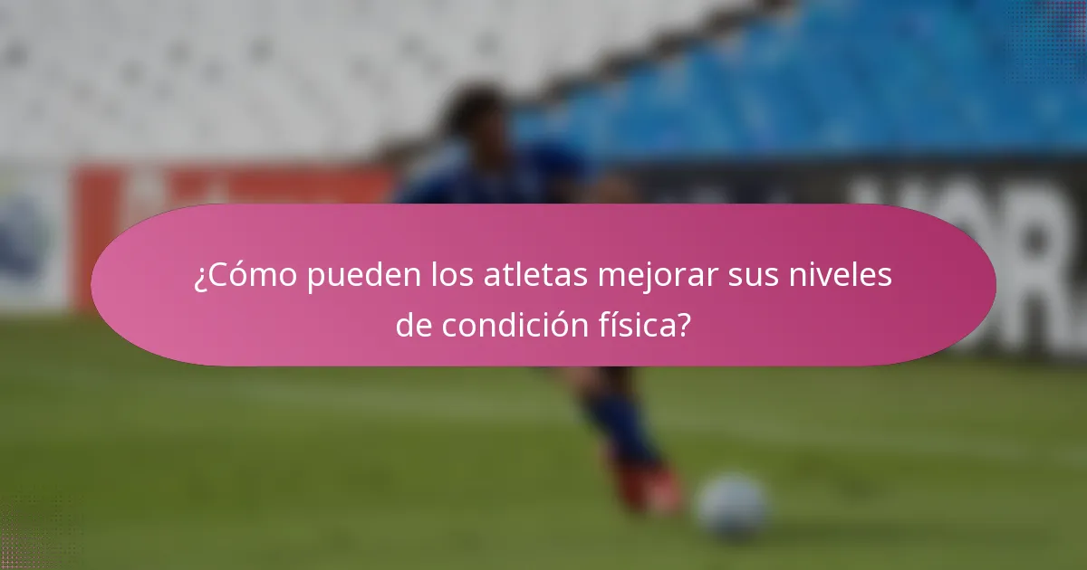 ¿Cómo pueden los atletas mejorar sus niveles de condición física?