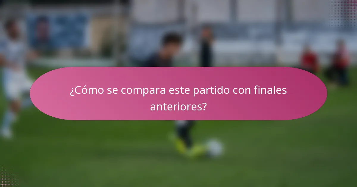 ¿Cómo se compara este partido con finales anteriores?