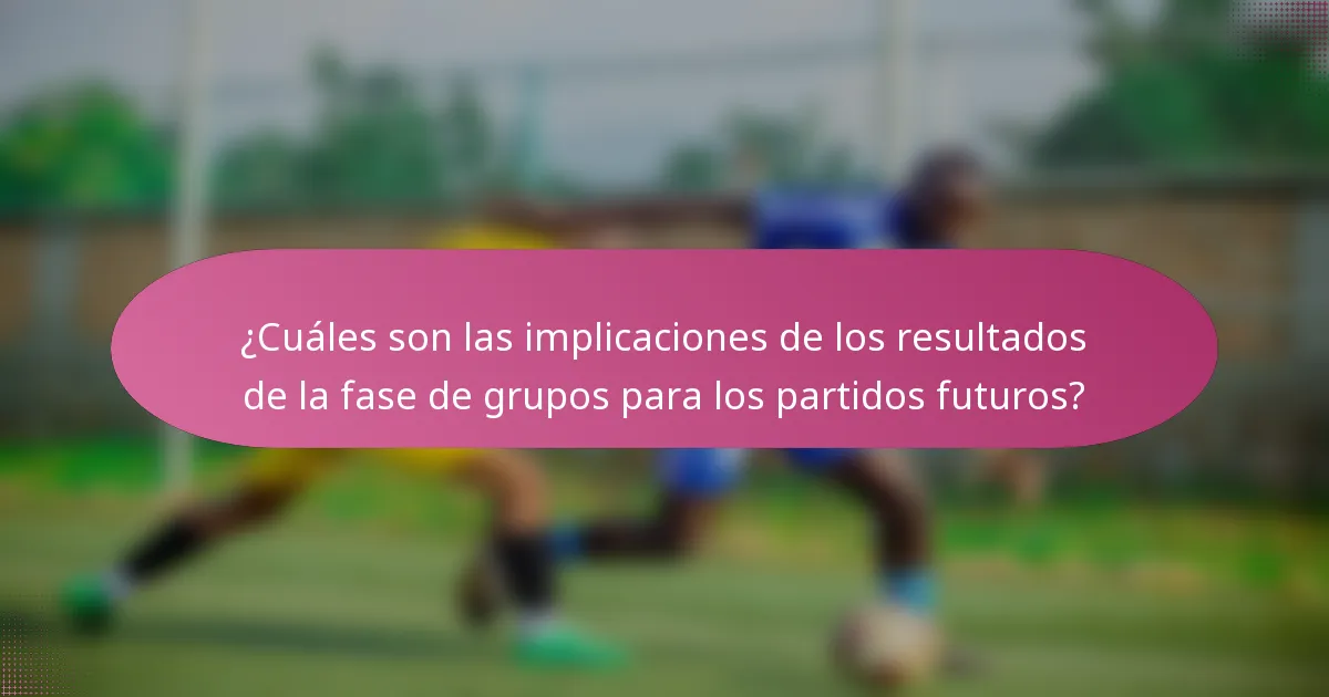 ¿Cuáles son las implicaciones de los resultados de la fase de grupos para los partidos futuros?
