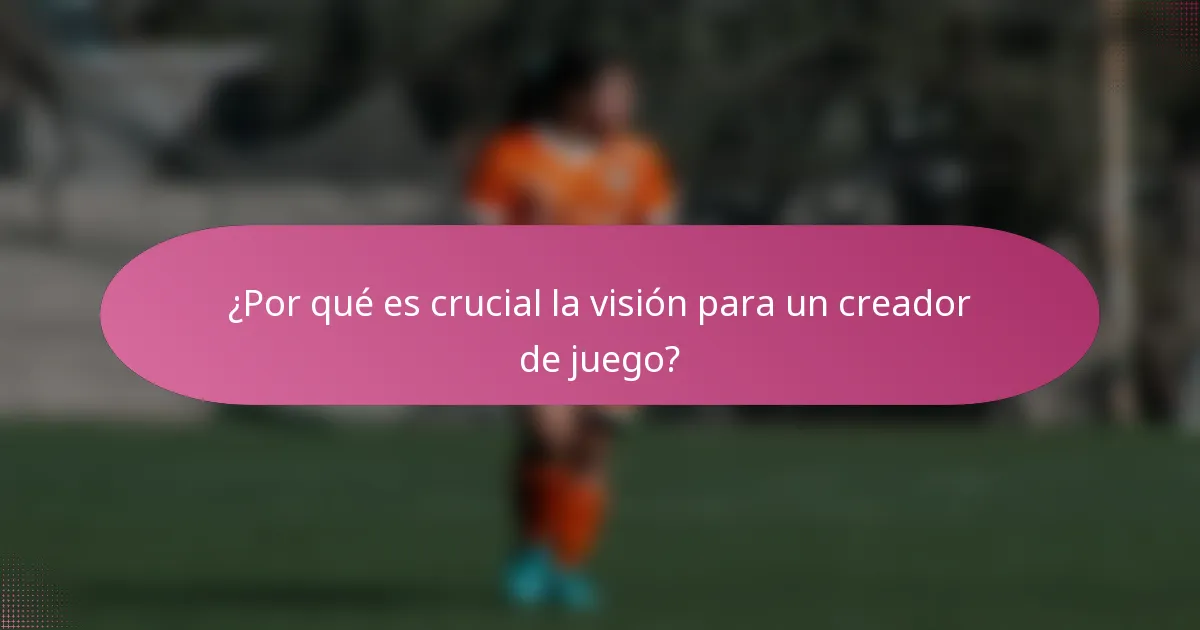 ¿Por qué es crucial la visión para un creador de juego?